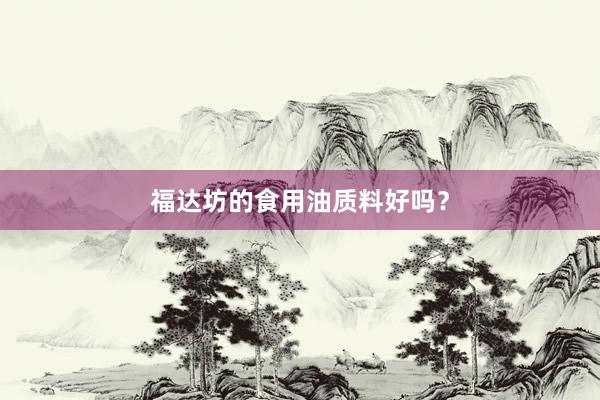 福达坊的食用油质料好吗？