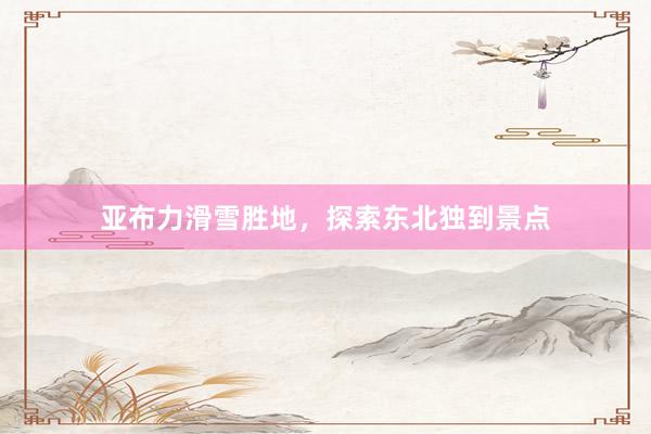 亚布力滑雪胜地，探索东北独到景点