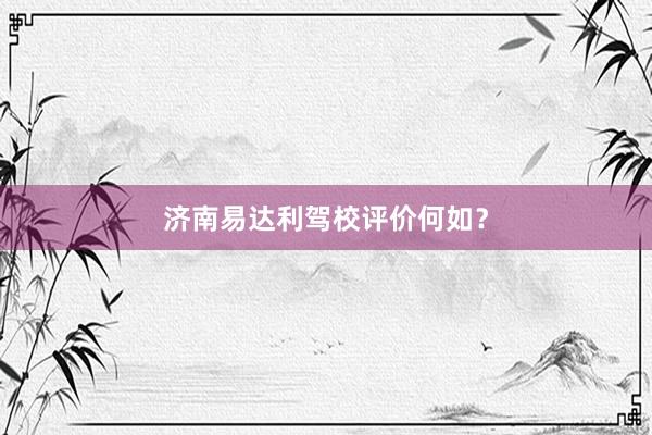 济南易达利驾校评价何如？