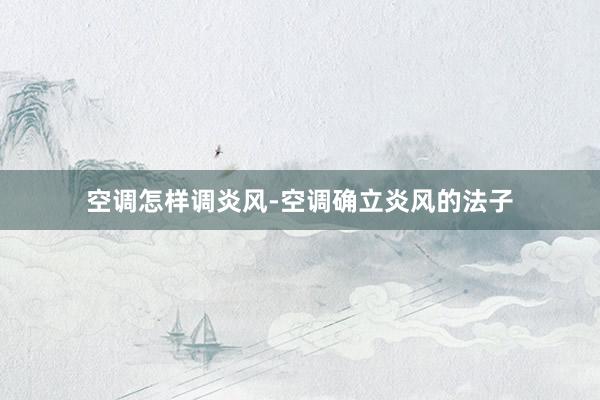 空调怎样调炎风-空调确立炎风的法子