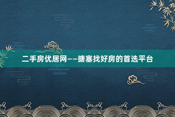 二手房优居网——搪塞找好房的首选平台