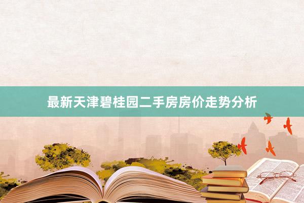 最新天津碧桂园二手房房价走势分析