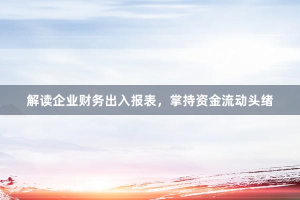 解读企业财务出入报表，掌持资金流动头绪